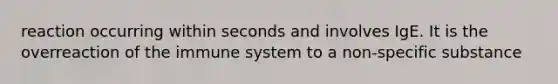 reaction occurring within seconds and involves IgE. It is the overreaction of the immune system to a non-specific substance