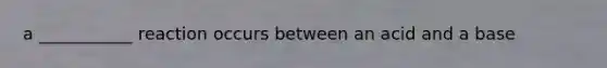 a ___________ reaction occurs between an acid and a base