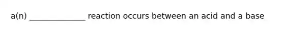 a(n) ______________ reaction occurs between an acid and a base