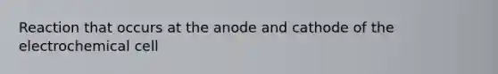 Reaction that occurs at the anode and cathode of the electrochemical cell