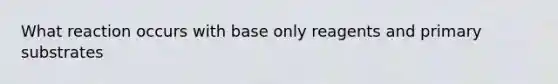 What reaction occurs with base only reagents and primary substrates