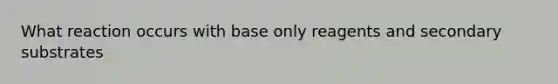 What reaction occurs with base only reagents and secondary substrates