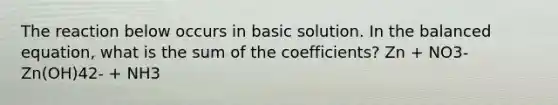 The reaction below occurs in basic solution. In the balanced equation, what is the sum of the coefficients? Zn + NO3- Zn(OH)42- + NH3