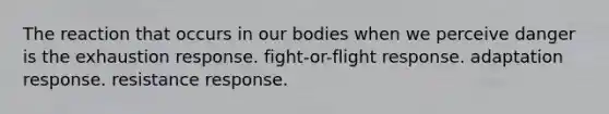 The reaction that occurs in our bodies when we perceive danger is the exhaustion response. fight-or-flight response. adaptation response. resistance response.