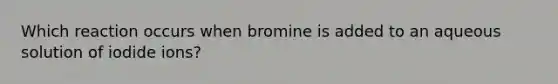 Which reaction occurs when bromine is added to an aqueous solution of iodide ions?