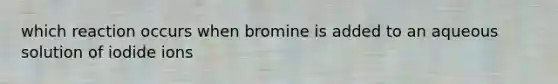 which reaction occurs when bromine is added to an aqueous solution of iodide ions