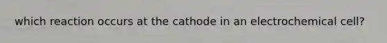 which reaction occurs at the cathode in an electrochemical cell?