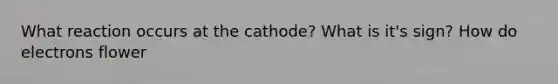 What reaction occurs at the cathode? What is it's sign? How do electrons flower