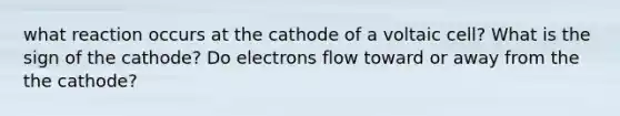 what reaction occurs at the cathode of a voltaic cell? What is the sign of the cathode? Do electrons flow toward or away from the the cathode?