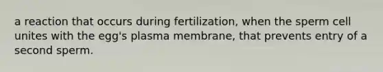 a reaction that occurs during fertilization, when the sperm cell unites with the egg's plasma membrane, that prevents entry of a second sperm.