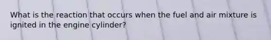 What is the reaction that occurs when the fuel and air mixture is ignited in the engine cylinder?