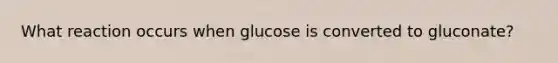 What reaction occurs when glucose is converted to gluconate?