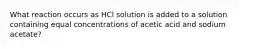 What reaction occurs as HCl solution is added to a solution containing equal concentrations of acetic acid and sodium acetate?