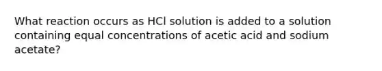 What reaction occurs as HCl solution is added to a solution containing equal concentrations of acetic acid and sodium acetate?