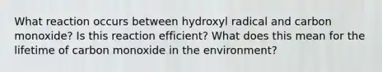 What reaction occurs between hydroxyl radical and carbon monoxide? Is this reaction efficient? What does this mean for the lifetime of carbon monoxide in the environment?