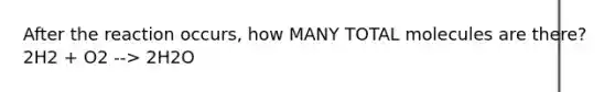 After the reaction occurs, how MANY TOTAL molecules are there? 2H2 + O2 --> 2H2O