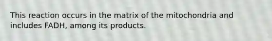 This reaction occurs in the matrix of the mitochondria and includes FADH, among its products.