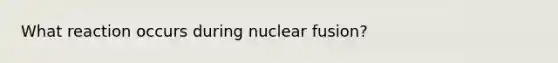 What reaction occurs during nuclear fusion?