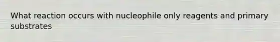 What reaction occurs with nucleophile only reagents and primary substrates