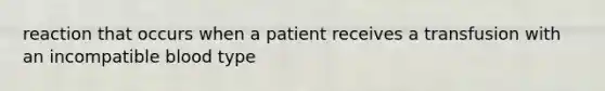 reaction that occurs when a patient receives a transfusion with an incompatible blood type