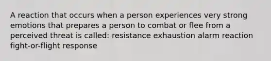 A reaction that occurs when a person experiences very strong emotions that prepares a person to combat or flee from a perceived threat is called: resistance exhaustion alarm reaction fight-or-flight response