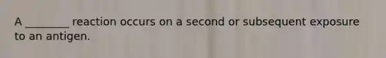 A ________ reaction occurs on a second or subsequent exposure to an antigen.