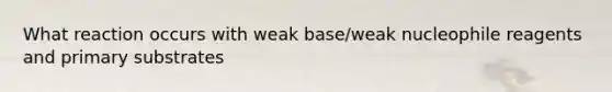 What reaction occurs with weak base/weak nucleophile reagents and primary substrates