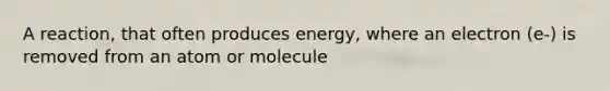 A reaction, that often produces energy, where an electron (e-) is removed from an atom or molecule