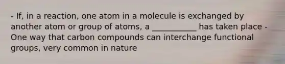 - If, in a reaction, one atom in a molecule is exchanged by another atom or group of atoms, a ___________ has taken place - One way that carbon compounds can interchange functional groups, very common in nature