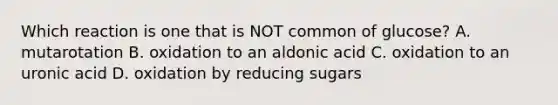 Which reaction is one that is NOT common of glucose? A. mutarotation B. oxidation to an aldonic acid C. oxidation to an uronic acid D. oxidation by reducing sugars