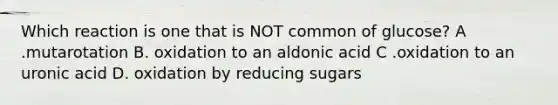 Which reaction is one that is NOT common of glucose? A .mutarotation B. oxidation to an aldonic acid C .oxidation to an uronic acid D. oxidation by reducing sugars