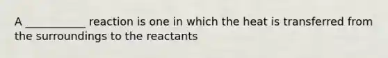 A ___________ reaction is one in which the heat is transferred from the surroundings to the reactants