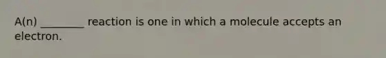 A(n) ________ reaction is one in which a molecule accepts an electron.