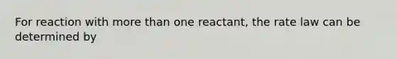 For reaction with more than one reactant, the rate law can be determined by