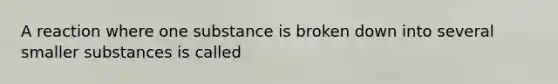 A reaction where one substance is broken down into several smaller substances is called