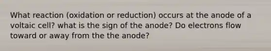 What reaction (oxidation or reduction) occurs at the anode of a voltaic cell? what is the sign of the anode? Do electrons flow toward or away from the the anode?