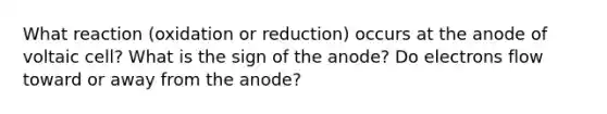 What reaction (oxidation or reduction) occurs at the anode of voltaic cell? What is the sign of the anode? Do electrons flow toward or away from the anode?