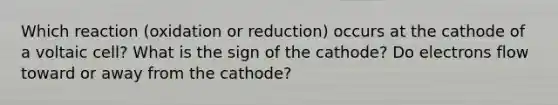 Which reaction (oxidation or reduction) occurs at the cathode of a voltaic cell? What is the sign of the cathode? Do electrons flow toward or away from the cathode?