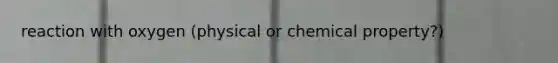 reaction with oxygen (physical or chemical property?)