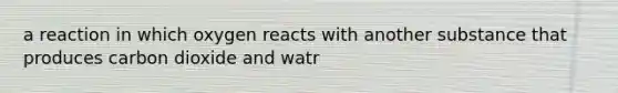 a reaction in which oxygen reacts with another substance that produces carbon dioxide and watr