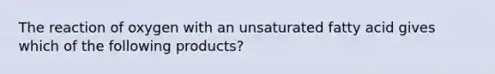 The reaction of oxygen with an unsaturated fatty acid gives which of the following products?