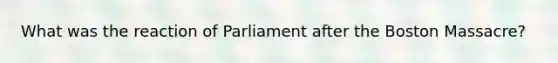 What was the reaction of Parliament after the Boston Massacre?