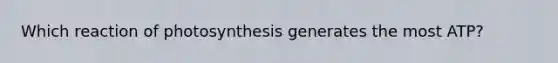 Which reaction of photosynthesis generates the most ATP?