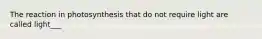 The reaction in photosynthesis that do not require light are called light___