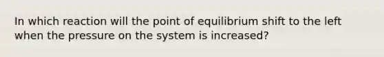 In which reaction will the point of equilibrium shift to the left when the pressure on the system is increased?