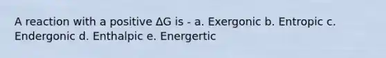 A reaction with a positive ∆G is - a. Exergonic b. Entropic c. Endergonic d. Enthalpic e. Energertic