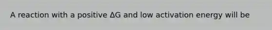 A reaction with a positive ΔG and low activation energy will be