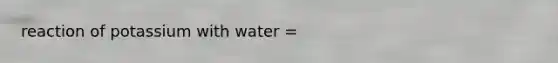 reaction of potassium with water =