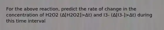 For the above reaction, predict the rate of change in the concentration of H2O2 (∆[H2O2]>∆t) and I3- (∆[I3-]>∆t) during this time interval