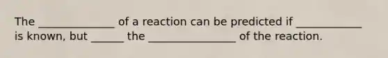 The ______________ of a reaction can be predicted if ____________ is known, but ______ the ________________ of the reaction.